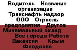 Водитель › Название организации ­ Транснефть надзор, ООО › Отрасль предприятия ­ Другое › Минимальный оклад ­ 25 000 - Все города Работа » Вакансии   . Крым,Феодосия